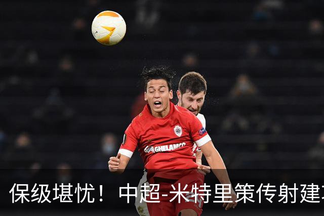保级堪忧！中超-米特里策传射建功 浙江队4-1十人三镇